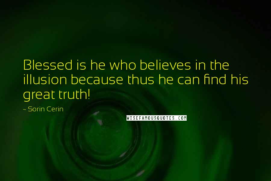 Sorin Cerin Quotes: Blessed is he who believes in the illusion because thus he can find his great truth!