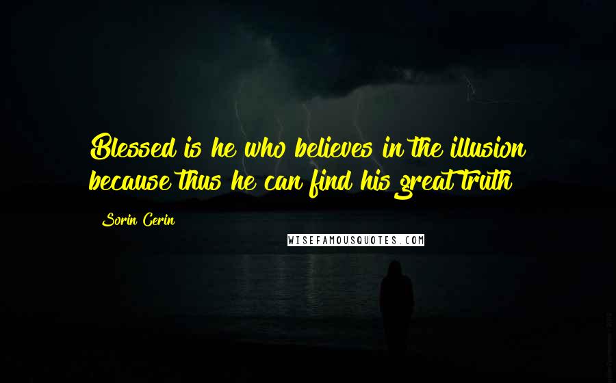 Sorin Cerin Quotes: Blessed is he who believes in the illusion because thus he can find his great truth!