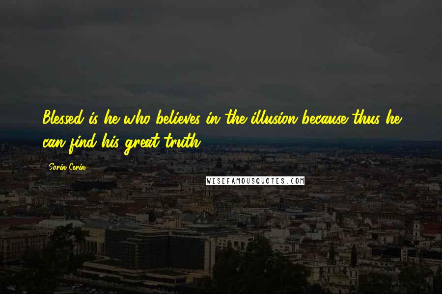 Sorin Cerin Quotes: Blessed is he who believes in the illusion because thus he can find his great truth!