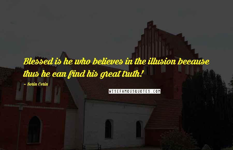 Sorin Cerin Quotes: Blessed is he who believes in the illusion because thus he can find his great truth!