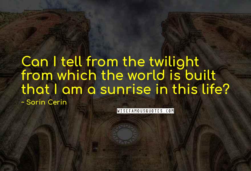 Sorin Cerin Quotes: Can I tell from the twilight from which the world is built that I am a sunrise in this life?
