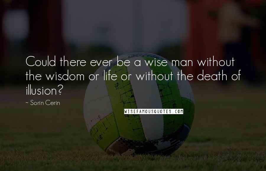 Sorin Cerin Quotes: Could there ever be a wise man without the wisdom or life or without the death of illusion?