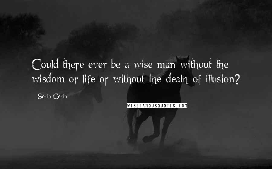 Sorin Cerin Quotes: Could there ever be a wise man without the wisdom or life or without the death of illusion?