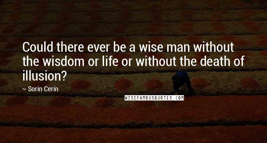 Sorin Cerin Quotes: Could there ever be a wise man without the wisdom or life or without the death of illusion?