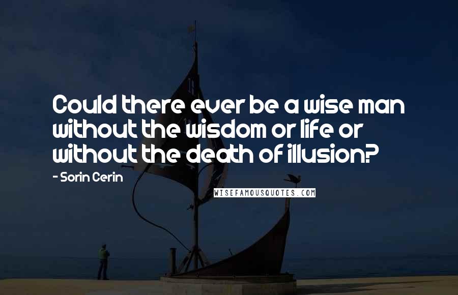 Sorin Cerin Quotes: Could there ever be a wise man without the wisdom or life or without the death of illusion?