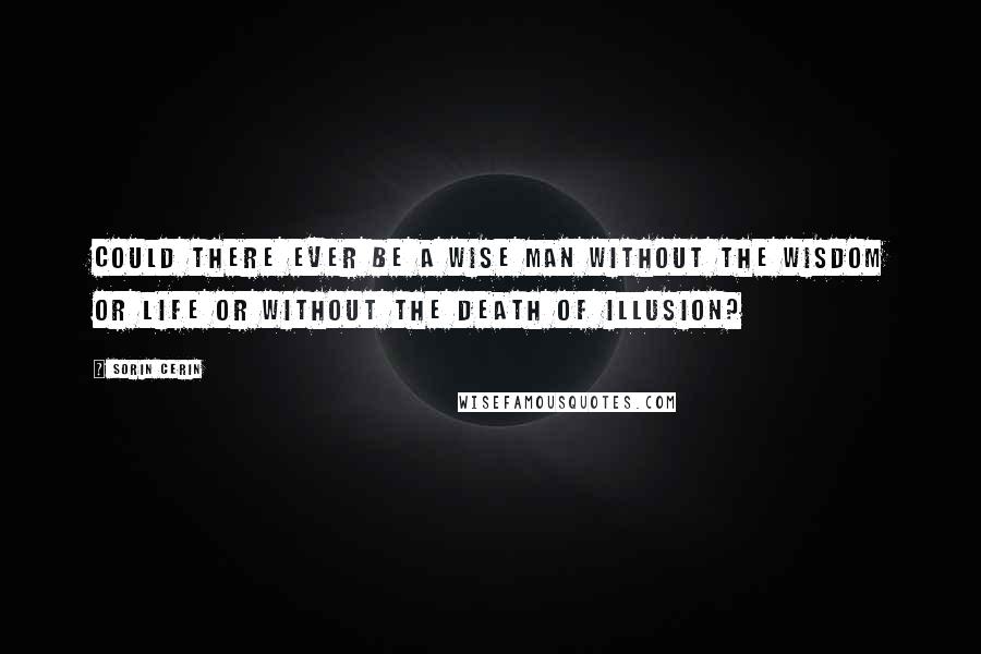 Sorin Cerin Quotes: Could there ever be a wise man without the wisdom or life or without the death of illusion?