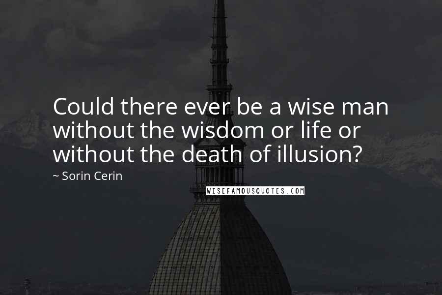 Sorin Cerin Quotes: Could there ever be a wise man without the wisdom or life or without the death of illusion?