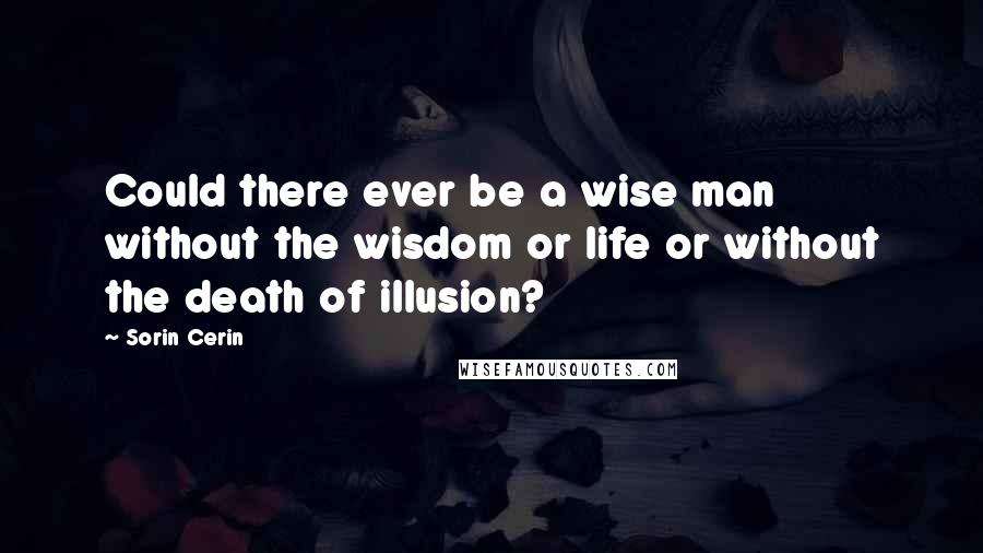 Sorin Cerin Quotes: Could there ever be a wise man without the wisdom or life or without the death of illusion?