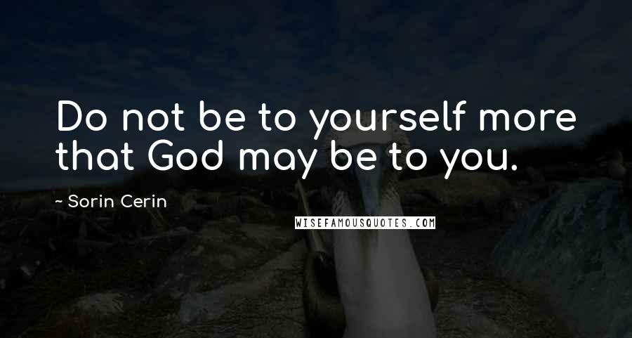 Sorin Cerin Quotes: Do not be to yourself more that God may be to you.