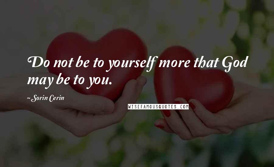 Sorin Cerin Quotes: Do not be to yourself more that God may be to you.