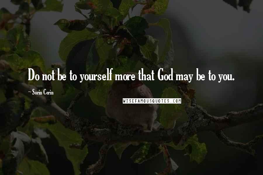 Sorin Cerin Quotes: Do not be to yourself more that God may be to you.