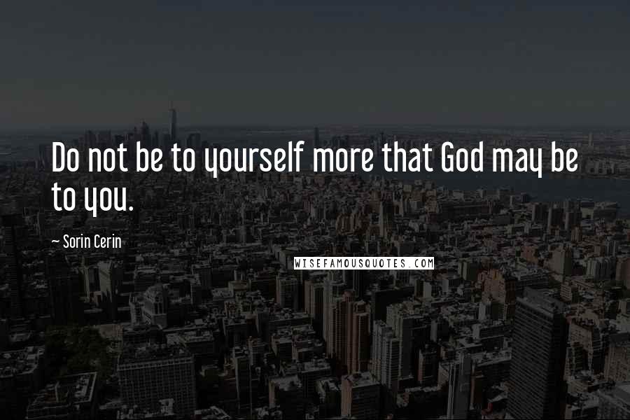 Sorin Cerin Quotes: Do not be to yourself more that God may be to you.