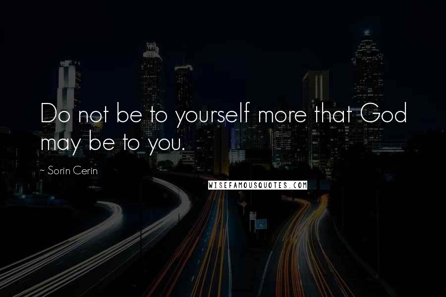 Sorin Cerin Quotes: Do not be to yourself more that God may be to you.