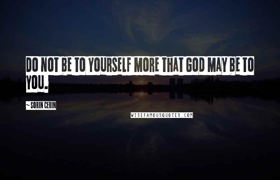 Sorin Cerin Quotes: Do not be to yourself more that God may be to you.