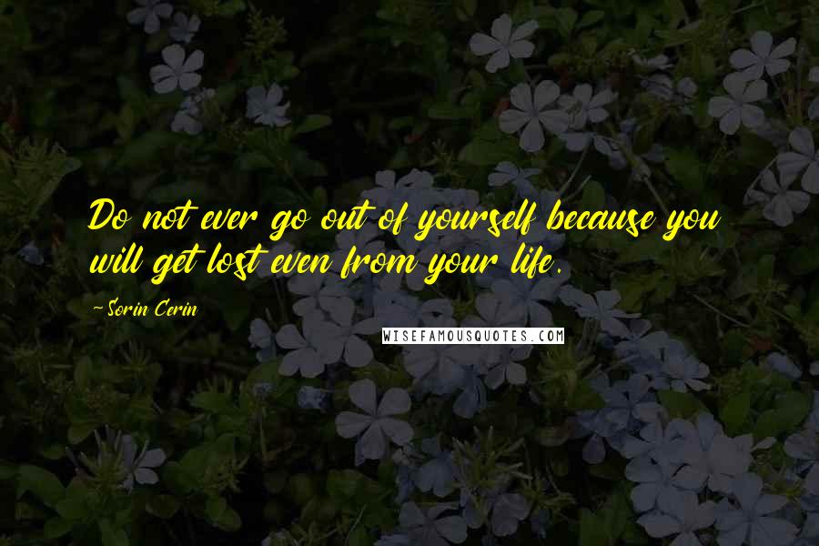 Sorin Cerin Quotes: Do not ever go out of yourself because you will get lost even from your life.