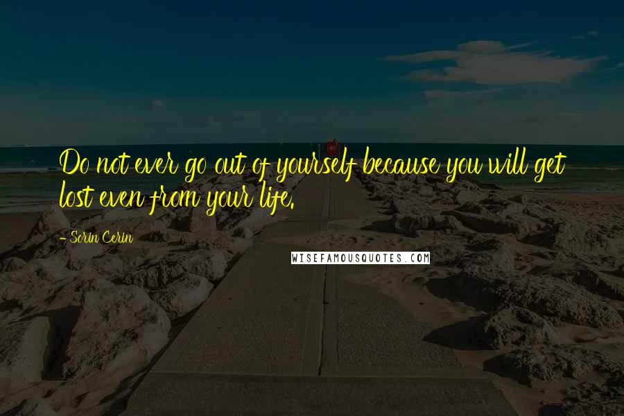 Sorin Cerin Quotes: Do not ever go out of yourself because you will get lost even from your life.