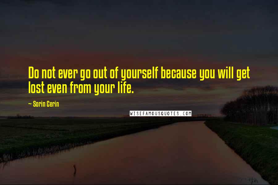 Sorin Cerin Quotes: Do not ever go out of yourself because you will get lost even from your life.