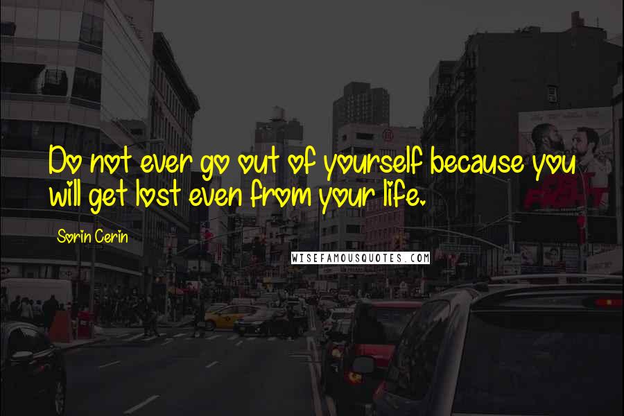 Sorin Cerin Quotes: Do not ever go out of yourself because you will get lost even from your life.