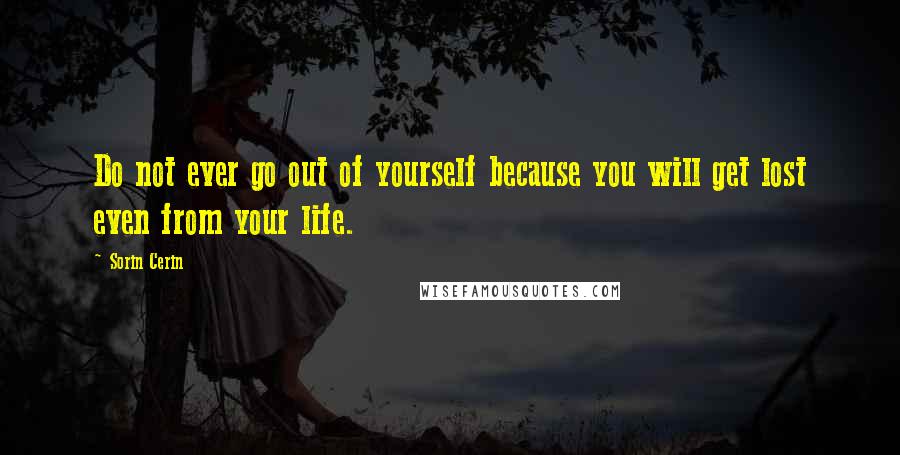 Sorin Cerin Quotes: Do not ever go out of yourself because you will get lost even from your life.