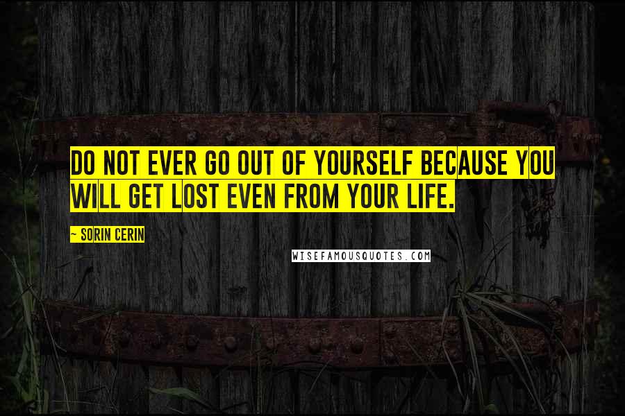 Sorin Cerin Quotes: Do not ever go out of yourself because you will get lost even from your life.