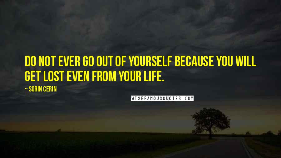 Sorin Cerin Quotes: Do not ever go out of yourself because you will get lost even from your life.