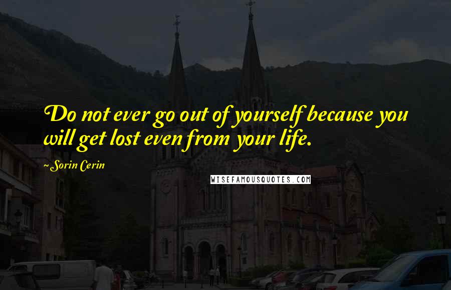 Sorin Cerin Quotes: Do not ever go out of yourself because you will get lost even from your life.