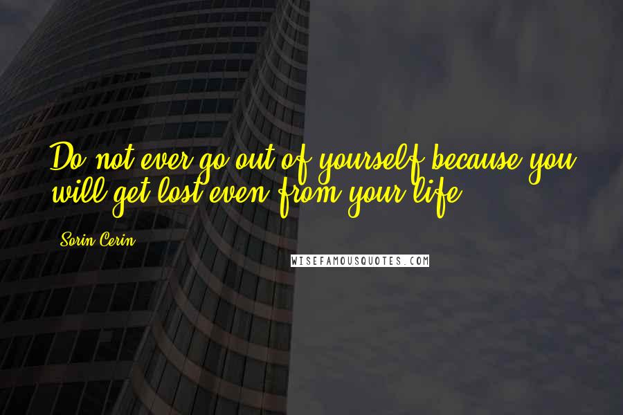 Sorin Cerin Quotes: Do not ever go out of yourself because you will get lost even from your life.