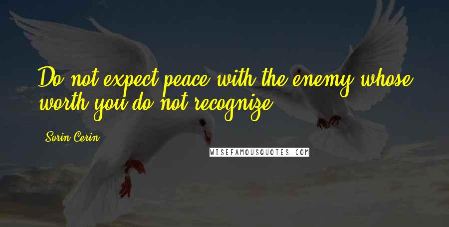 Sorin Cerin Quotes: Do not expect peace with the enemy whose worth you do not recognize.