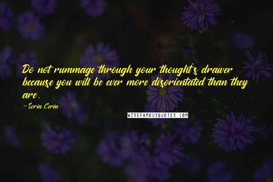 Sorin Cerin Quotes: Do not rummage through your thought's drawer because you will be ever more disorientated than they are.