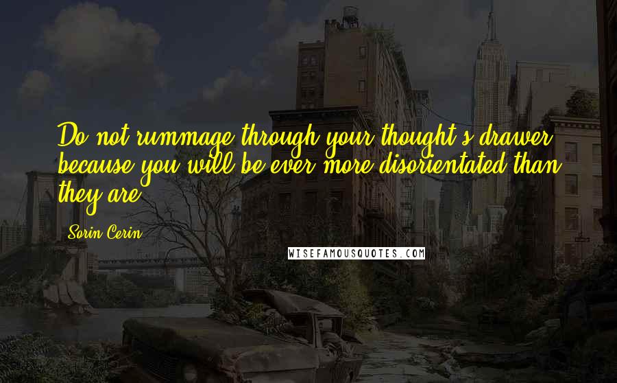 Sorin Cerin Quotes: Do not rummage through your thought's drawer because you will be ever more disorientated than they are.