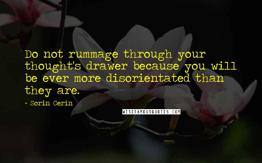 Sorin Cerin Quotes: Do not rummage through your thought's drawer because you will be ever more disorientated than they are.