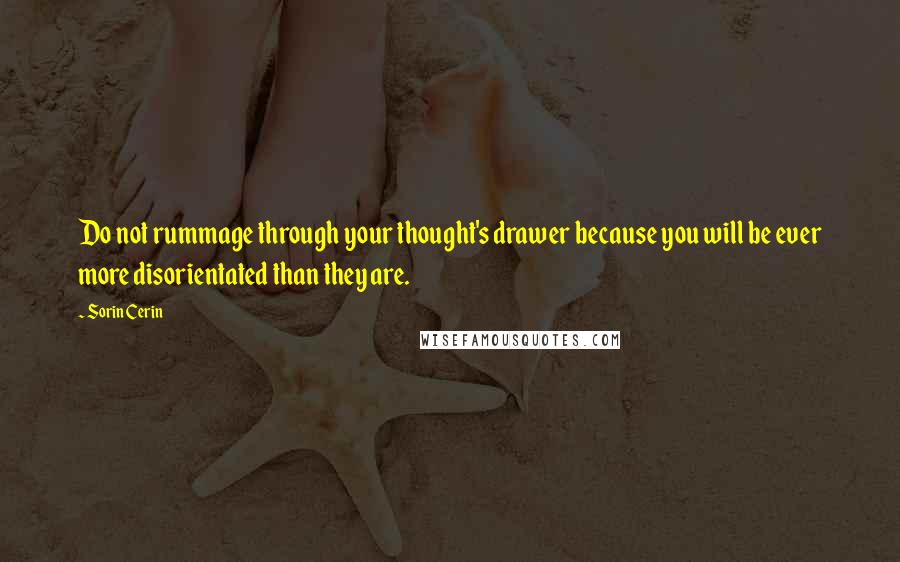 Sorin Cerin Quotes: Do not rummage through your thought's drawer because you will be ever more disorientated than they are.