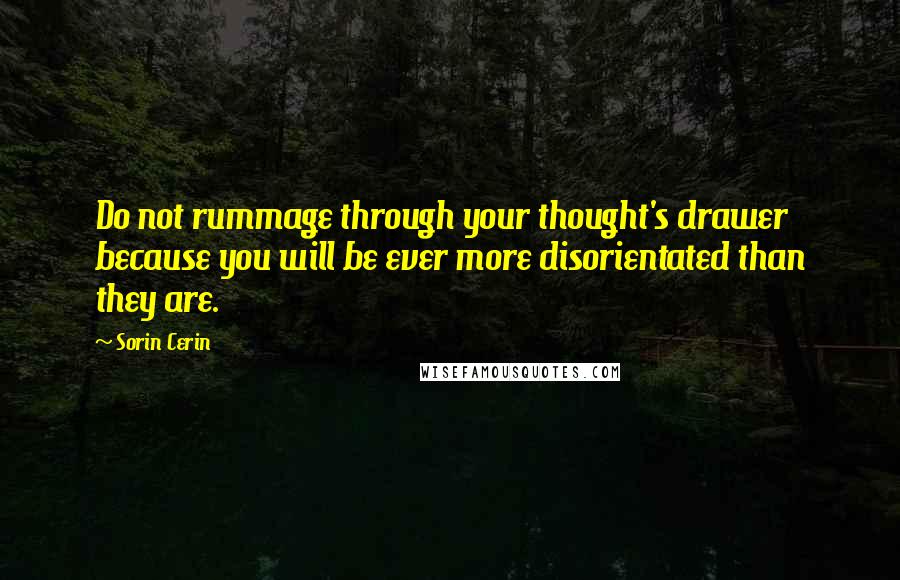 Sorin Cerin Quotes: Do not rummage through your thought's drawer because you will be ever more disorientated than they are.