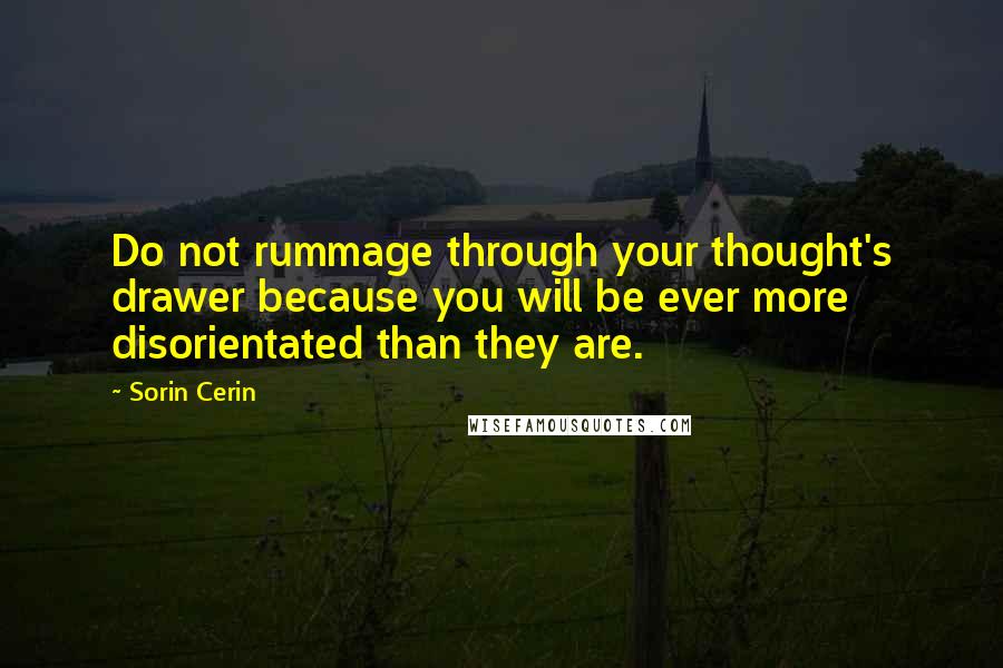 Sorin Cerin Quotes: Do not rummage through your thought's drawer because you will be ever more disorientated than they are.