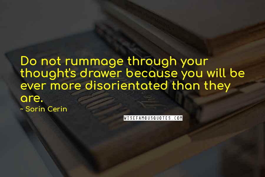 Sorin Cerin Quotes: Do not rummage through your thought's drawer because you will be ever more disorientated than they are.