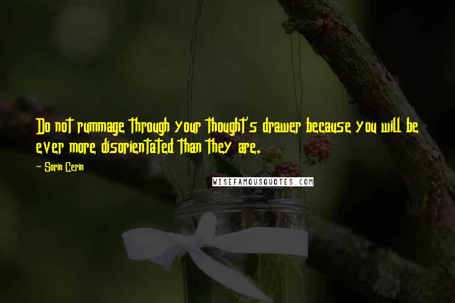 Sorin Cerin Quotes: Do not rummage through your thought's drawer because you will be ever more disorientated than they are.