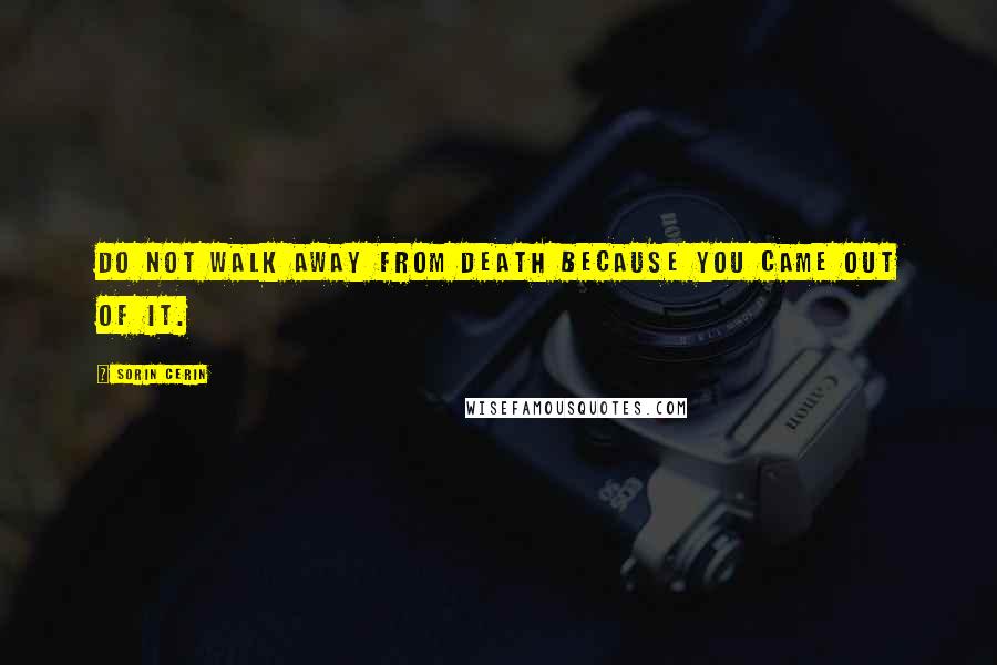 Sorin Cerin Quotes: Do not walk away from death because you came out of it.