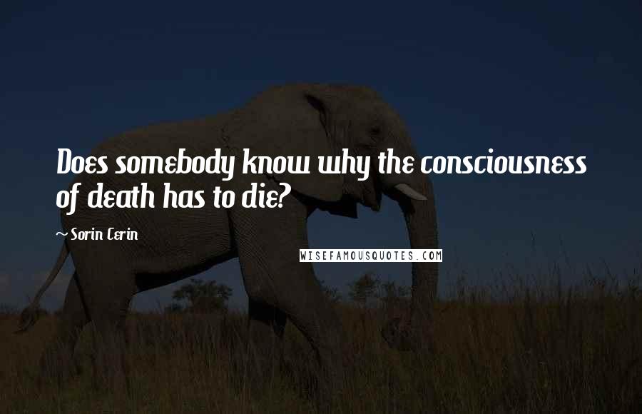 Sorin Cerin Quotes: Does somebody know why the consciousness of death has to die?