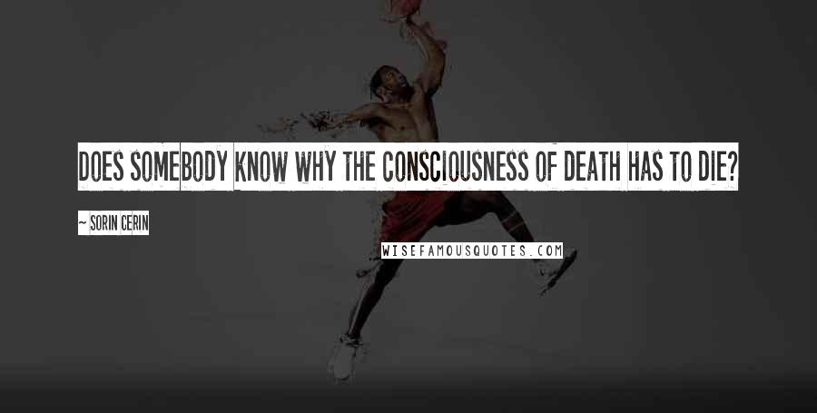 Sorin Cerin Quotes: Does somebody know why the consciousness of death has to die?