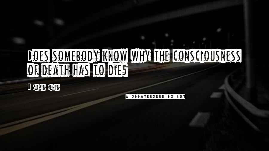 Sorin Cerin Quotes: Does somebody know why the consciousness of death has to die?