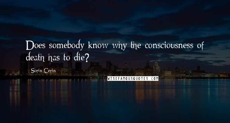 Sorin Cerin Quotes: Does somebody know why the consciousness of death has to die?