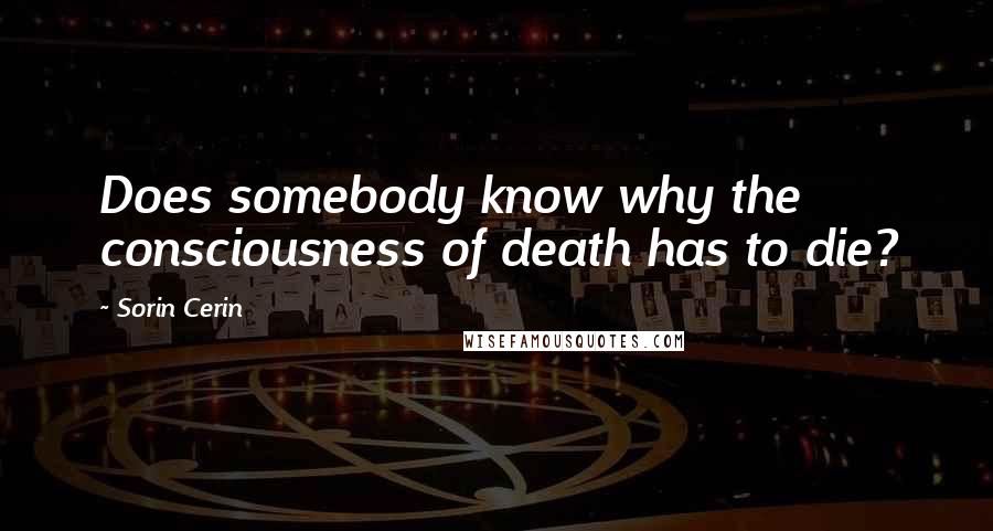 Sorin Cerin Quotes: Does somebody know why the consciousness of death has to die?