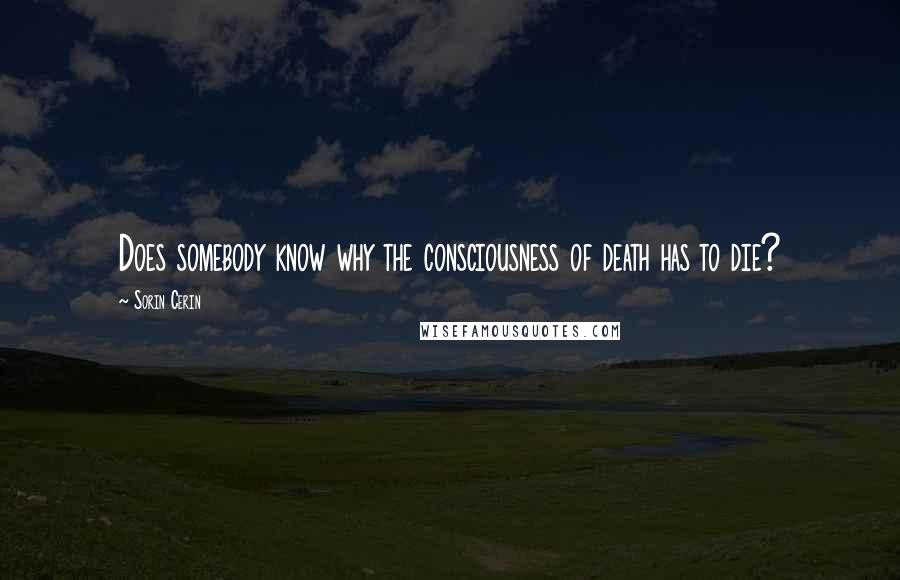 Sorin Cerin Quotes: Does somebody know why the consciousness of death has to die?