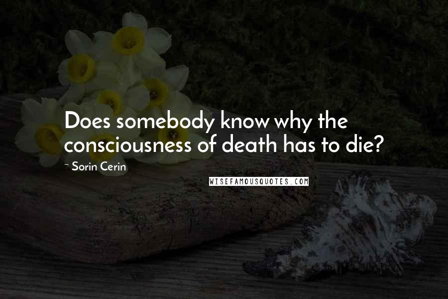 Sorin Cerin Quotes: Does somebody know why the consciousness of death has to die?