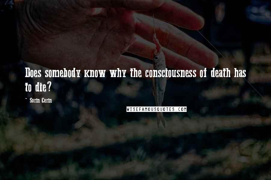 Sorin Cerin Quotes: Does somebody know why the consciousness of death has to die?