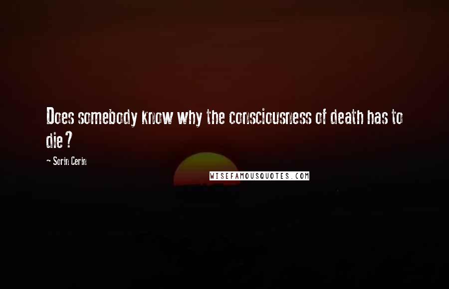 Sorin Cerin Quotes: Does somebody know why the consciousness of death has to die?