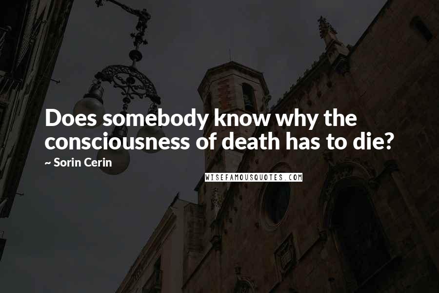 Sorin Cerin Quotes: Does somebody know why the consciousness of death has to die?