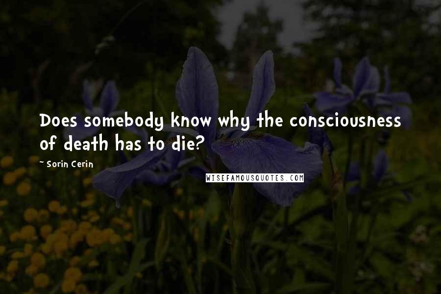 Sorin Cerin Quotes: Does somebody know why the consciousness of death has to die?