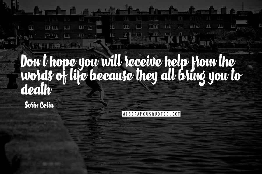 Sorin Cerin Quotes: Don't hope you will receive help from the words of life because they all bring you to death.