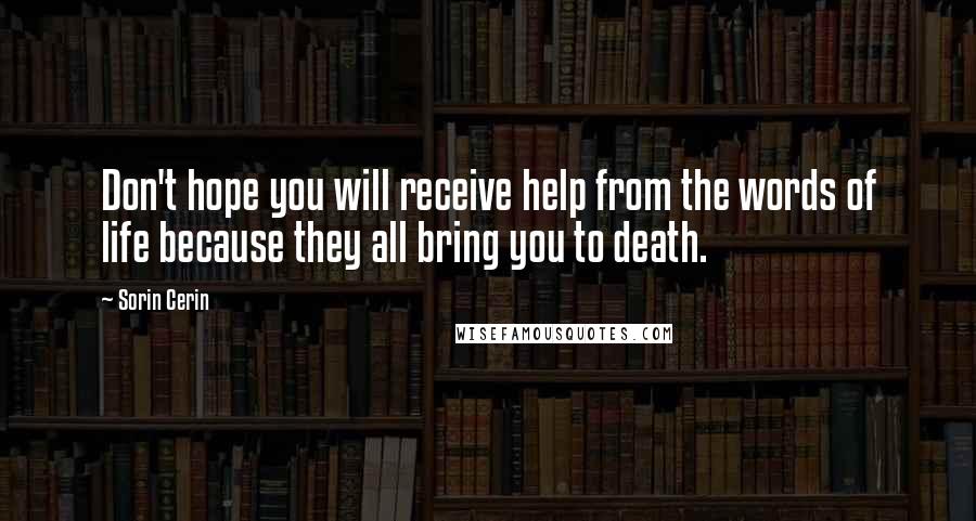 Sorin Cerin Quotes: Don't hope you will receive help from the words of life because they all bring you to death.